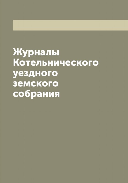 Обложка книги «Журналы Котельнического уездного земского собрания» — Нет автора, ISBN 9785519907293