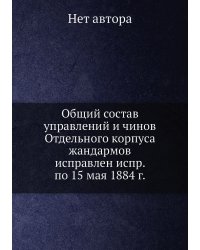 Общий состав управлений и чинов Отдельного корпуса жандармов исправлен испр. по 15 мая 1884 г.