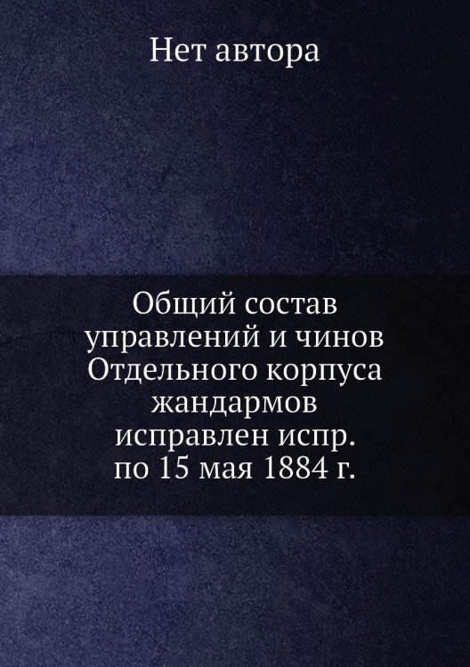 Общий состав управлений и чинов Отдельного корпуса жандармов исправлен испр. по 15 мая 1884 г.