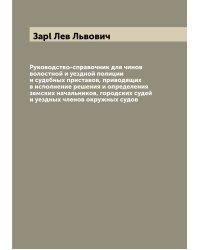 Руководство-справочник для чинов волостной и уездной полиции и судебных приставов, приводящих в исполнение решения и определения земских начальников, городских судей и уездных членов окружных судов