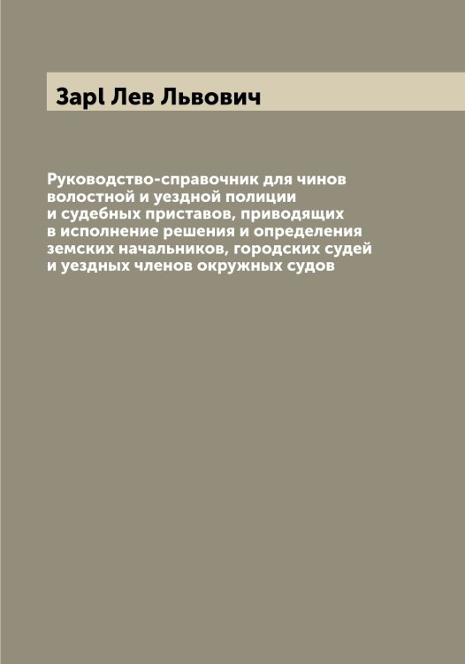 Обложка книги «Руководство-справочник для чинов волостной и уездной полиции и судебных приставов, приводящих в исполнение решения и определения земских начальников, городских судей и уездных членов окружных судов» — Заpl Лев Львович, ISBN 9785519856607