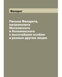 Письма Филарета, митрополита Московского и Коломенского к высочайшим особам и разным другим лицам