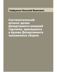 Систематический каталог делам Департамента внешней торговли, хранящимся в Архиве Департамента таможенных сборов