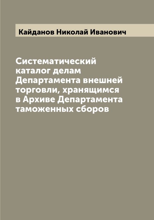 Обложка книги «Систематический каталог делам Департамента внешней торговли, хранящимся в Архиве Департамента таможенных сборов» — Кайданов Николай Иванович, ISBN 9785519877374