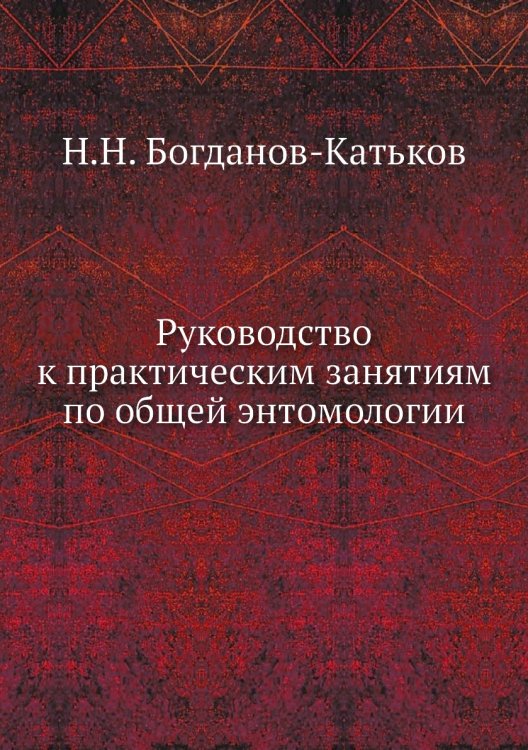 Обложка книги «Руководство к практическим занятиям по общей энтомологии» — Н.Н. Богданов-Катьков, ISBN 9785458349505