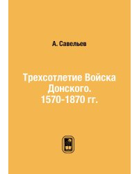 Трехсотлетие Войска Донского. 1570-1870 гг.