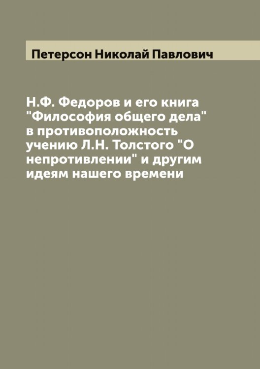 Обложка книги «Н.Ф. Федоров и его книга "Философия общего дела" в противоположность учению Л.Н. Толстого "О непротивлении" и другим идеям нашего времени» — Петерсон Николай Павлович, ISBN 9785521279791