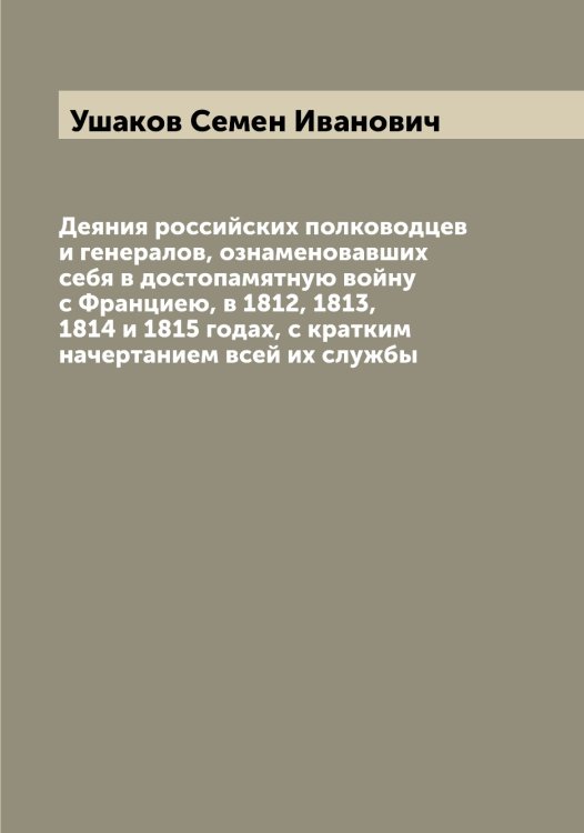 Деяния российских полководцев и генералов, ознаменовавших себя в достопамятную войну с Франциею, в 1812, 1813, 1814 и 1815 годах, с кратким начертанием всей их службы Обложка книги «Деяния российских полководцев и генералов, ознаменовавших себя в достопамятную войну с Франциею, в 1812, 1813, 1814 и 1815 годах, с кратким начертанием всей их службы» — Ушаков Семен Иванович, ISBN 9785519785594