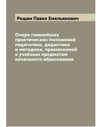 Очерк главнейших практических положений педагогики, дидактики и методики, примененной к учебным предметам начального образования