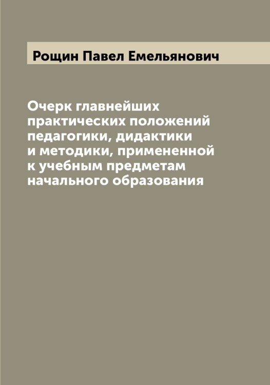 Обложка книги «Очерк главнейших практических положений педагогики, дидактики и методики, примененной к учебным предметам начального образования» — Рощин Павел Емельянович, ISBN 9785519836548