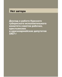 Доклад о работе Курского губернского исполнительного комитета советов рабочих, крестьянских и красноармейских депутатов 1927 г