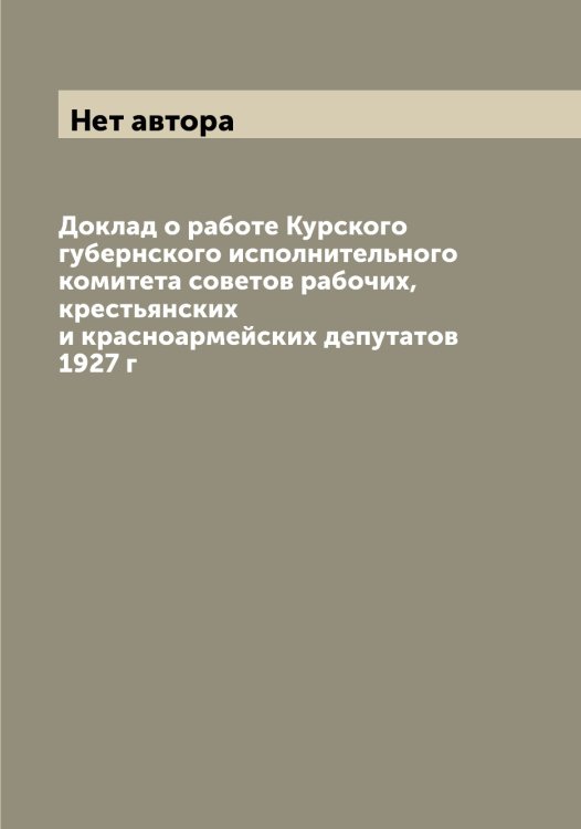 Обложка книги «Доклад о работе Курского губернского исполнительного комитета советов рабочих, крестьянских и красноармейских депутатов 1927 г» — Нет автора, ISBN 9785519919821