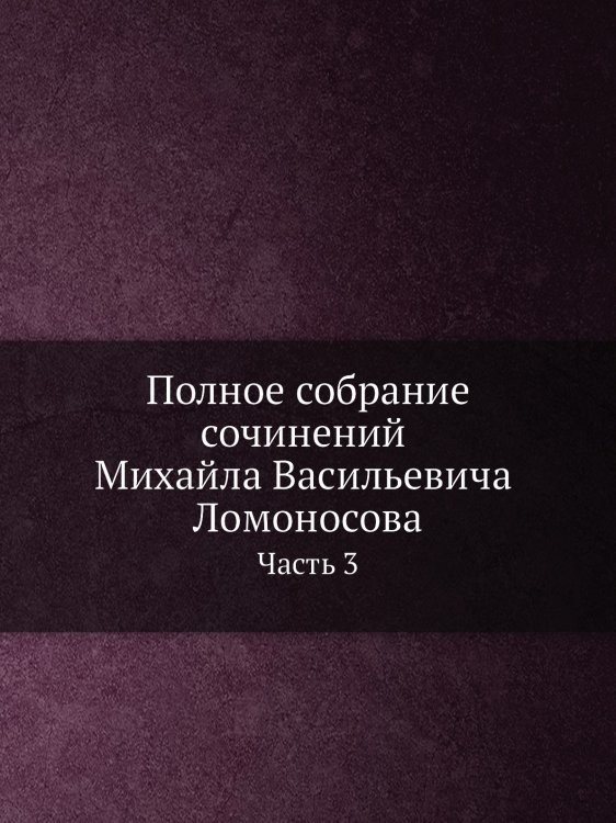 Полное собрание сочинений Михайла Васильевича Ломоносова. С приобщением жизни сочинителя и с прибавлением многих его нигде еще не напечатанных творений. Часть 3