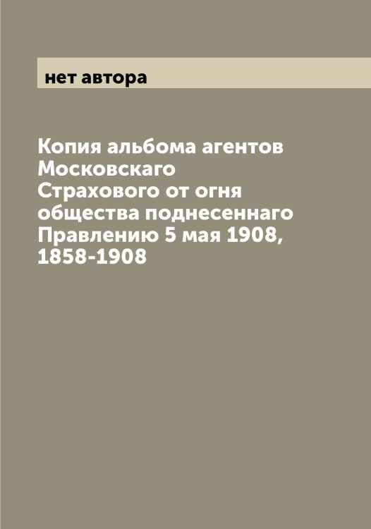 Обложка книги «Копия альбома агентов Московскаго Страхового от огня общества поднесеннаго Правлению 5 мая 1908, 1858-1908» — нет автора, ISBN 9785519980159
