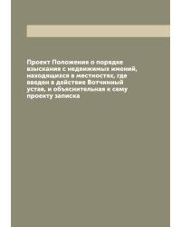 Проект Положения о порядке взыскания с недвижимых имений, находящихся в местностях, где введен в действие Вотчинный устав, и объяснительная к сему проекту записка