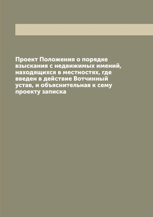 Обложка книги «Проект Положения о порядке взыскания с недвижимых имений, находящихся в местностях, где введен в действие Вотчинный устав, и объяснительная к сему проекту записка» — Нет автора, ISBN 9785519826624