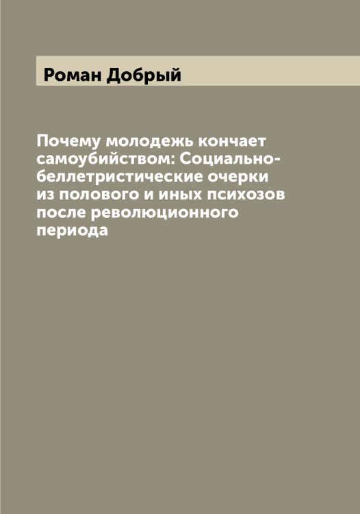 Обложка книги «Почему молодежь кончает самоубийством: Социально-беллетристические очерки из полового и иных психозов после революционного периода» — Роман Добрый, ISBN 9785519811187