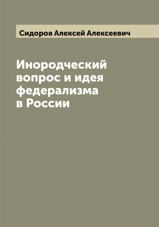 Обложка книги «Инородческий вопрос и идея федерализма в России» — Сидоров Алексей Алексеевич, ISBN 9785519734547