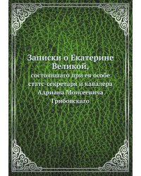 Записки о Екатерине Великой, состоявшаго при ея особе статс-секретаря и кавалера Адриана Моисеевича Грибовскаго