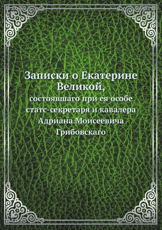 Записки о Екатерине Великой, состоявшаго при ея особе статс-секретаря и кавалера Адриана Моисеевича Грибовскаго