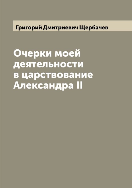 Обложка книги «Очерки моей деятельности в царствование Александра II» — Григорий Дмитриевич Щербачев, ISBN 9785521389490