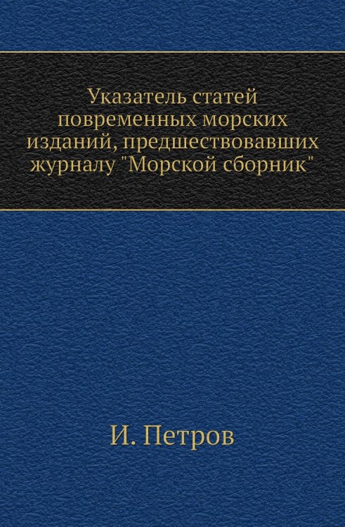 Указатель статей повременных морских изданий, предшествовавших журналу "Морской сборник" Указатель статей повременных морских изданий, предшествовавших журналу "Морской сборник"