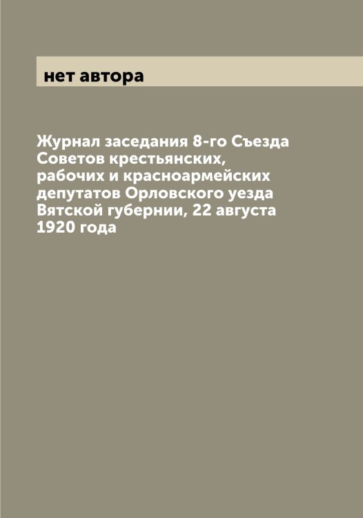 Обложка книги «Журнал заседания 8-го Съезда Советов крестьянских, рабочих и красноармейских депутатов Орловского уезда Вятской губернии, 22 августа 1920 года» — нет автора, ISBN 9785521265794