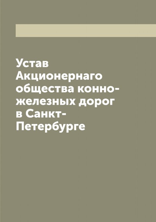 Обложка книги «Устав Акционернаго общества конно-железных дорог в Санкт-Петербурге» — нет автора, ISBN 9785521279562