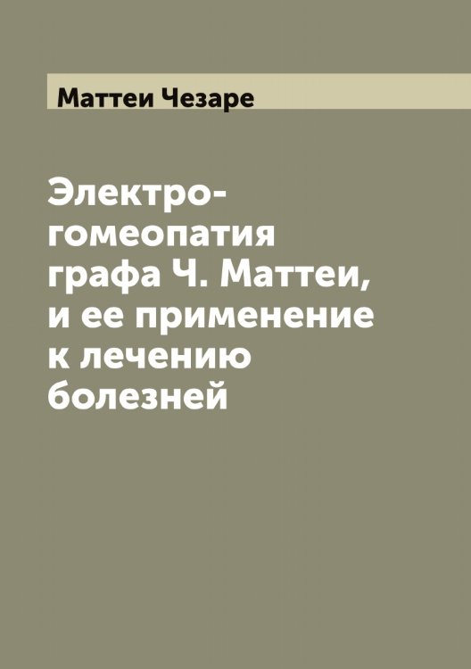 Обложка книги «Электро-гомеопатия графа Ч. Маттеи, и ее применение к лечению болезней» — Маттеи Чезаре, ISBN 9785519957397