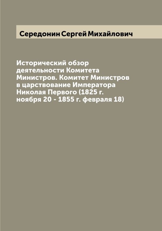 Исторический обзор деятельности Комитета Министров. Комитет Министров в царствование Императора Николая Первого (1825 г. ноября 20 - 1855 г. февраля 18) Обложка книги «Исторический обзор деятельности Комитета Министров. Комитет Министров в царствование Императора Николая Первого (1825 г. ноября 20 - 1855 г. февраля 18)» — Середонин Сергей Михайлович, ISBN 9785519733540