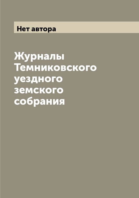 Обложка книги «Журналы Темниковского уездного земского собрания» — Нет автора, ISBN 9785519764636