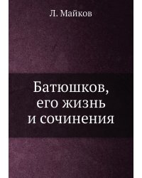 Батюшков, его жизнь и сочинения