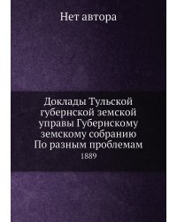 Доклады Тульской губернской земской управы Губернскому земскому собранию По разным проблемам