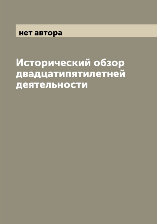 Обложка книги «Исторический обзор двадцатипятилетней деятельности» — нет автора, ISBN 9785519979849