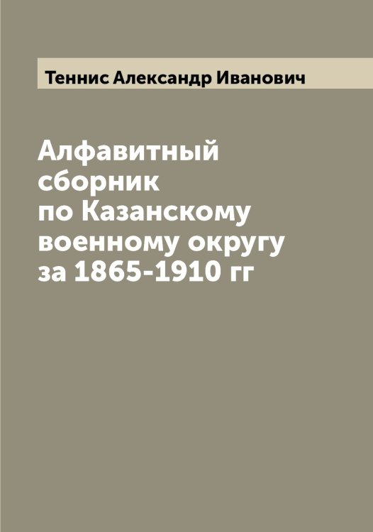 Обложка книги «Алфавитный сборник по Казанскому военному округу за 1865-1910 гг» — Теннис Александр Иванович, ISBN 9785519764872