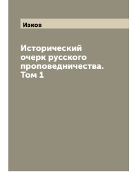 Исторический очерк русского проповедничества. Том 1