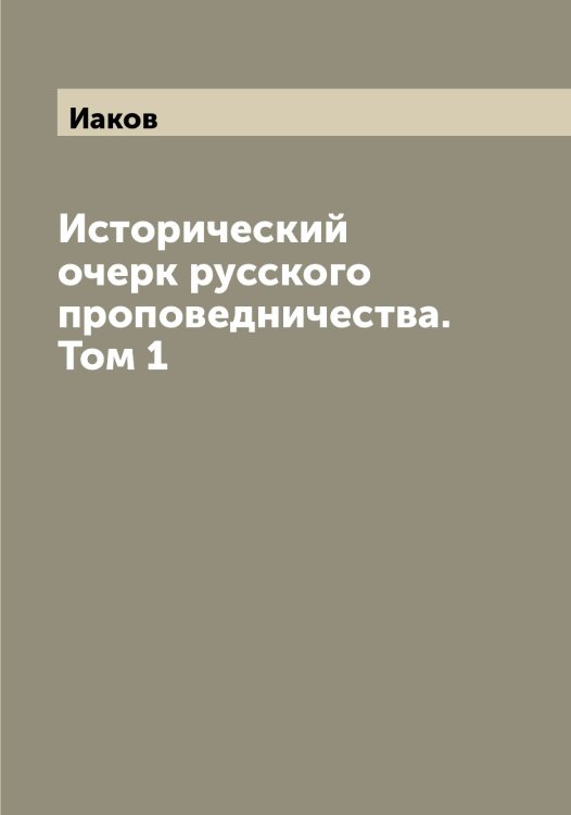 Обложка книги «Исторический очерк русского проповедничества. Том 1» — Иаков, ISBN 9785519865180