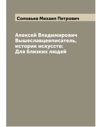 Алексей Владимирович Вышеславцевписатель, историк искусств: Для близких людей
