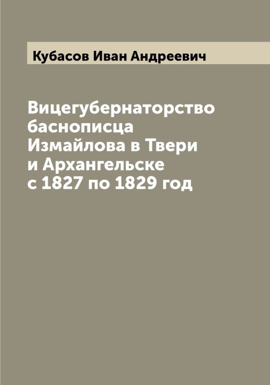 Обложка книги «Вицегубернаторство баснописца Измайлова в Твери и Архангельске с 1827 по 1829 год» — Кубасов Иван Андреевич, ISBN 9785519914994