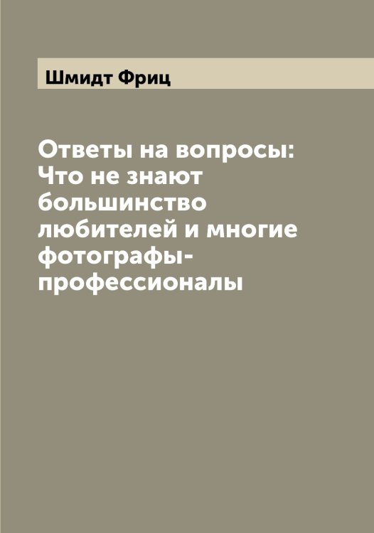 Ответы на вопросы: Что не знают большинство любителей и многие фотографы-профессионалы Обложка книги «Ответы на вопросы: Что не знают большинство любителей и многие фотографы-профессионалы» — Шмидт Фриц, ISBN 9785521314027