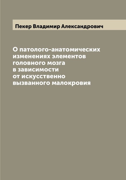 Обложка книги «О патолого-анатомических изменениях элементов головного мозга в зависимости от искусственно вызванного малокровия» — Пекер Владимир Александрович, ISBN 9785521274512