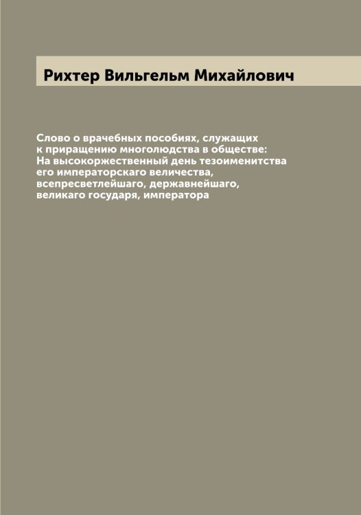 Обложка книги «Слово о врачебных пособиях, служащих к приращению многолюдства в обществе: На высокоржественный день тезоименитства его императорскаго величества, всепресветлейшаго, державнейшаго, великаго государя, императора» — Рихтер Вильгельм Михайлович, ISBN 9785519807906