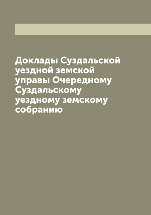 Обложка книги «Доклады Суздальской уездной земской управы Очередному Суздальскому уездному земскому собранию» — Коллектив Авторов, ISBN 9785519758048