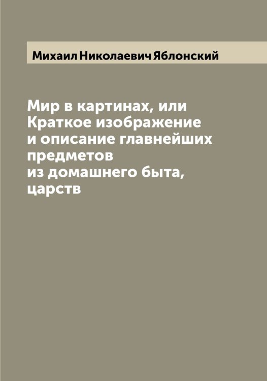Обложка книги «Мир в картинах, или Краткое изображение и описание главнейших предметов из домашнего быта, царств» — Михаил Николаевич Яблонский, ISBN 9785521395064