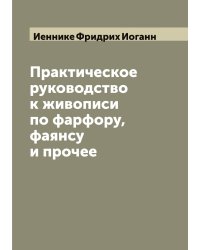 Практическое руководство к живописи по фарфору, фаянсу и прочее
