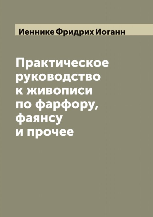 Обложка книги «Практическое руководство к живописи по фарфору, фаянсу и прочее» — Иеннике Фридрих Иоганн, ISBN 9785519868150