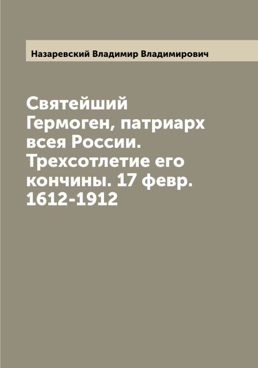 Обложка книги «Святейший Гермоген, патриарх всея России. Трехсотлетие его кончины. 17 февр. 1612-1912» — Назаревский Владимир Владимирович, ISBN 9785519985901