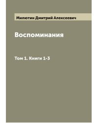 Воспоминания генерал-фельдмаршала графа Дмитрия Алексеевича Милютина