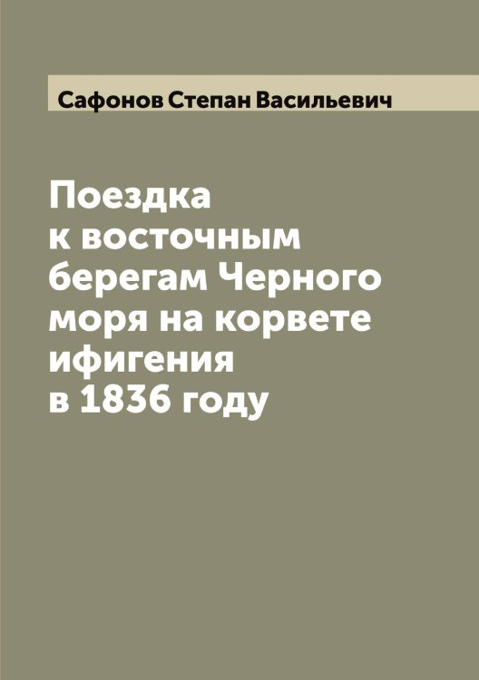 Обложка книги «Поездка к восточным берегам Черного моря на корвете ифигения в 1836 году» — Сафонов Степан Васильевич, ISBN 9785519849463