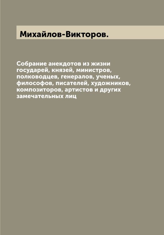 Обложка книги «Собрание анекдотов из жизни государей, князей, министров, полководцев, генералов, ученых, философов, писателей, художников, композиторов, артистов и других замечательных лиц» — Михайлов-Викторов., ISBN 9785519969239